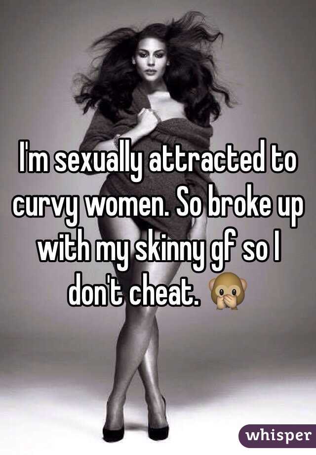I'm sexually attracted to curvy women. So broke up with my skinny gf so I don't cheat. 🙊