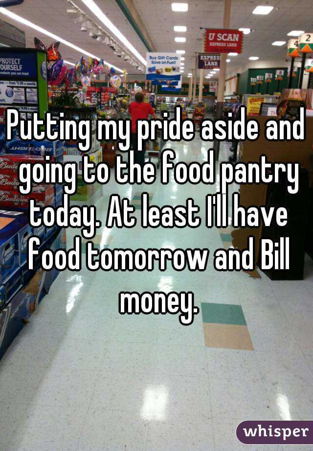 Putting my pride aside and going to the food pantry today. At least I'll have food tomorrow and Bill money.