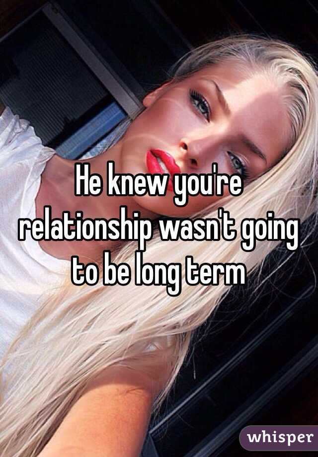 He knew you're relationship wasn't going to be long term