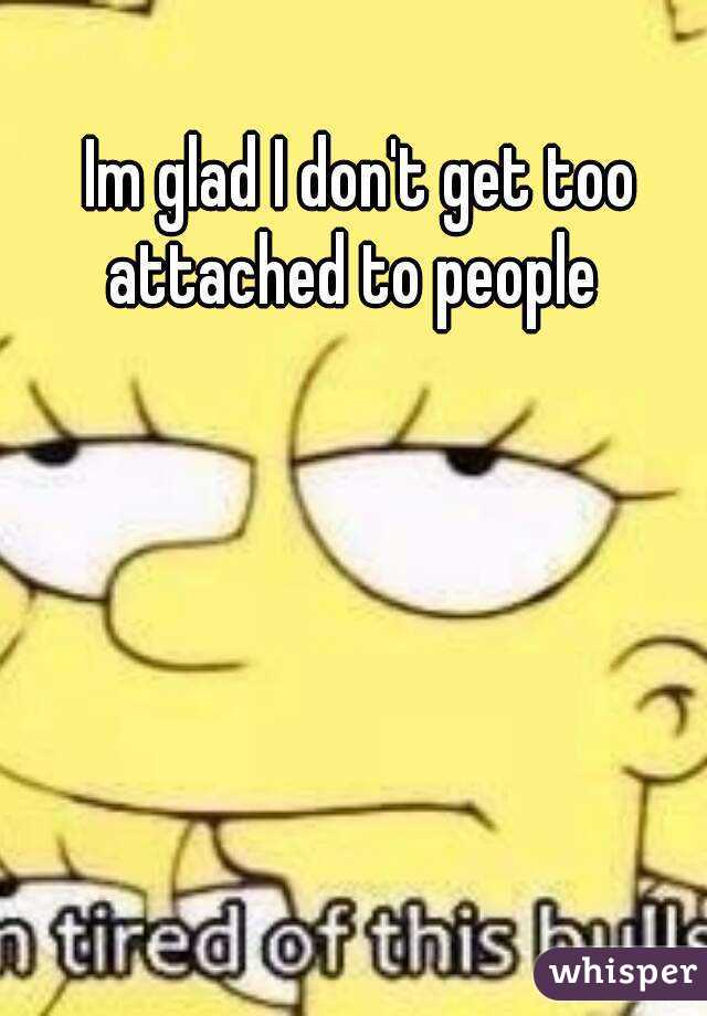 Im glad I don't get too attached to people  