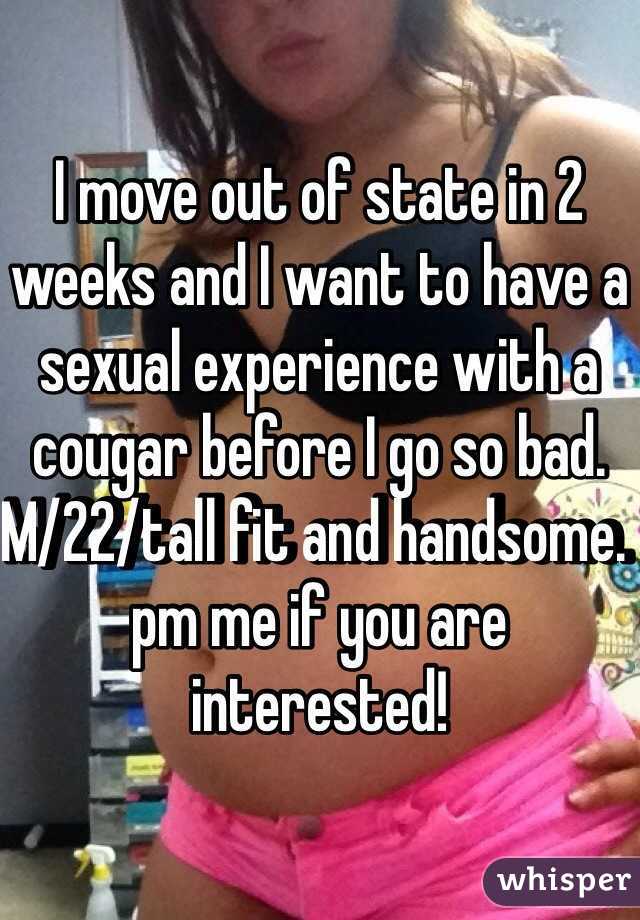 I move out of state in 2 weeks and I want to have a sexual experience with a cougar before I go so bad. M/22/tall fit and handsome. pm me if you are interested!