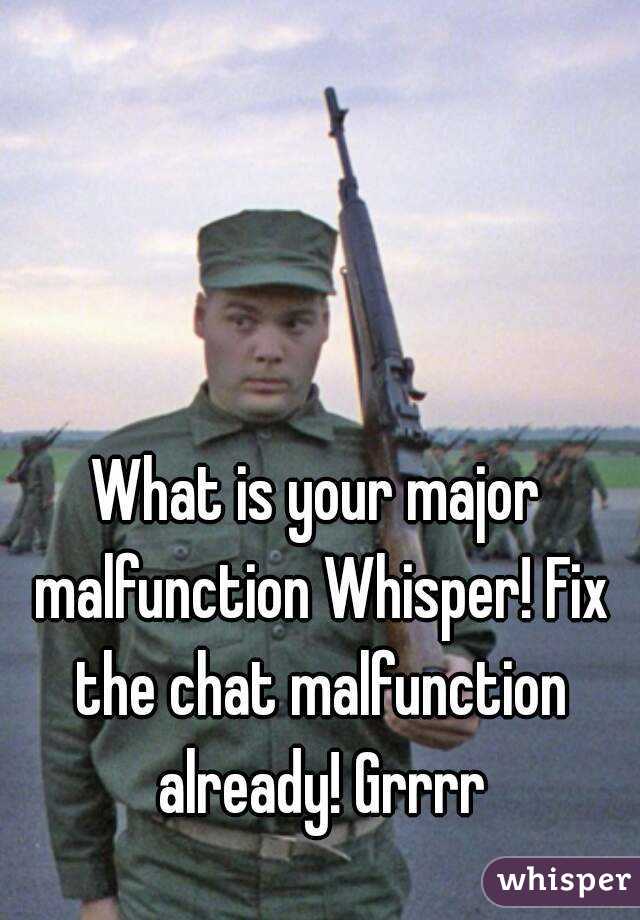 What is your major malfunction Whisper! Fix the chat malfunction already! Grrrr