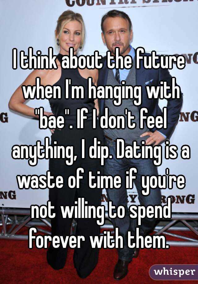I think about the future when I'm hanging with "bae". If I don't feel anything, I dip. Dating is a waste of time if you're not willing to spend forever with them. 