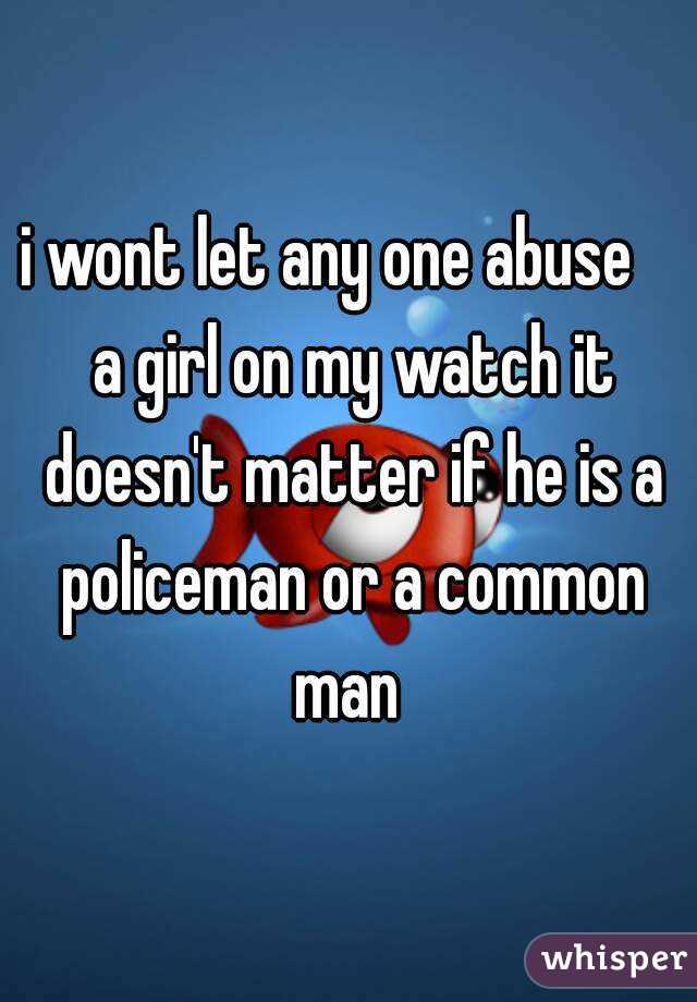 i wont let any one abuse    a girl on my watch it doesn't matter if he is a policeman or a common man 