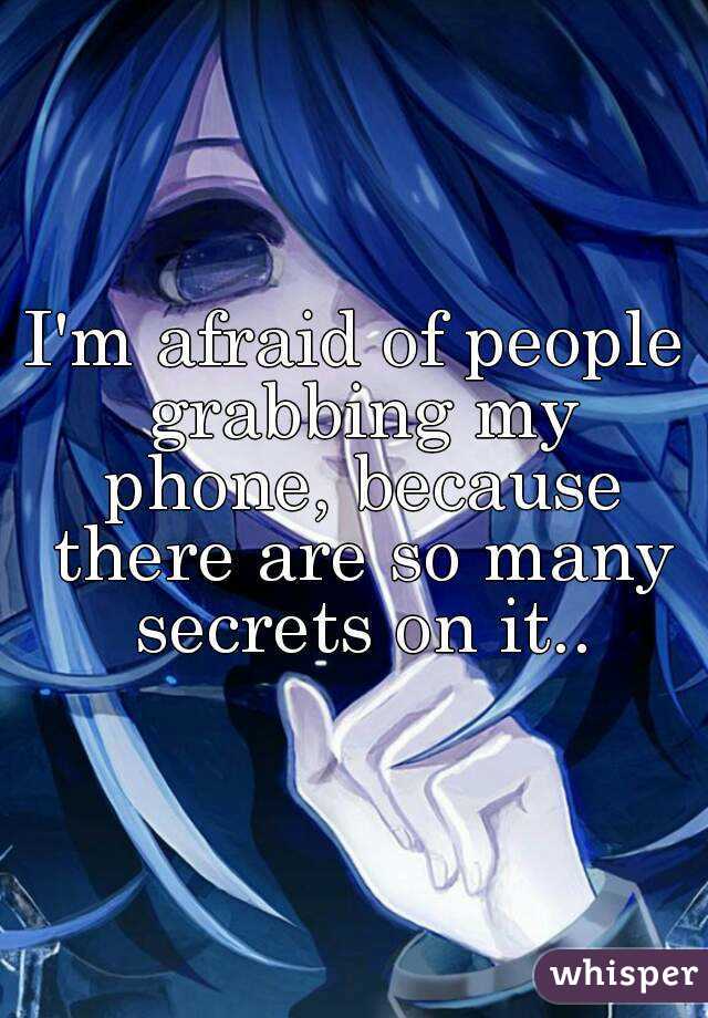 I'm afraid of people grabbing my phone, because there are so many secrets on it..