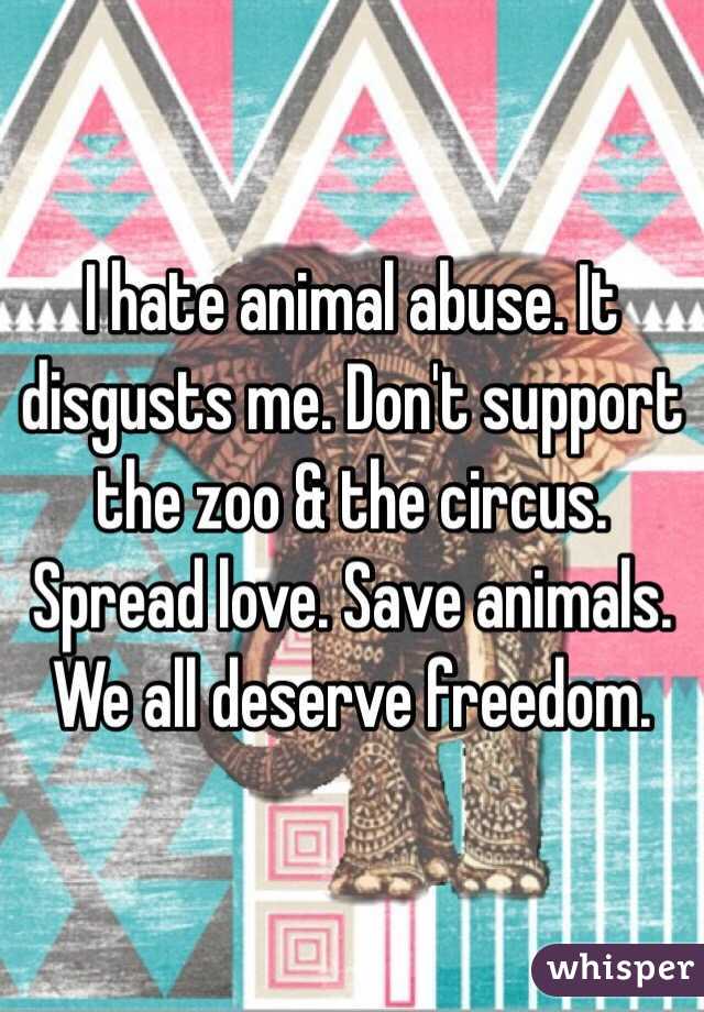 I hate animal abuse. It disgusts me. Don't support the zoo & the circus. Spread love. Save animals. We all deserve freedom. 