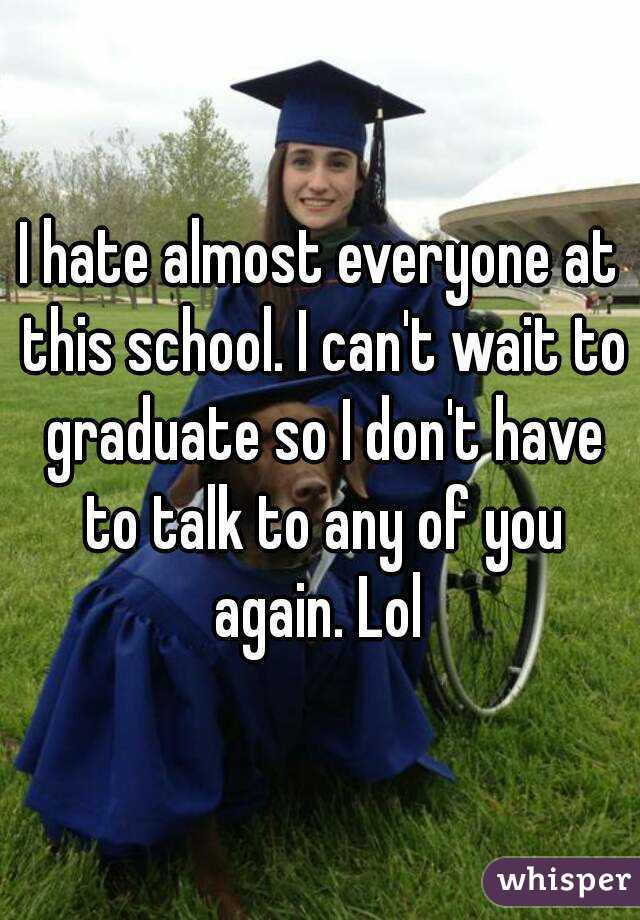 I hate almost everyone at this school. I can't wait to graduate so I don't have to talk to any of you again. Lol 