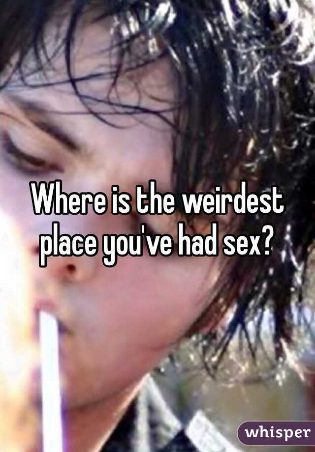 Where is the weirdest place you've had sex? 