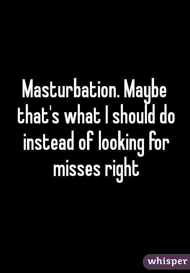 Masturbation. Maybe that's what I should do instead of looking for misses right