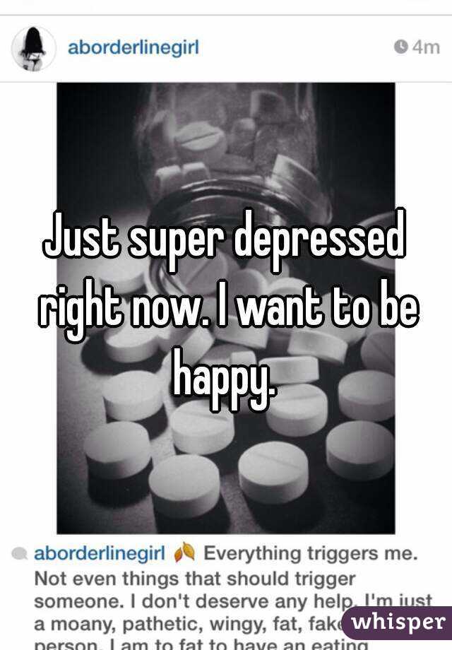 Just super depressed right now. I want to be happy. 