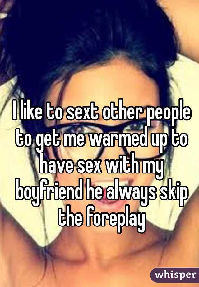 I like to sext other people to get me warmed up to have sex with my boyfriend he always skip the foreplay 