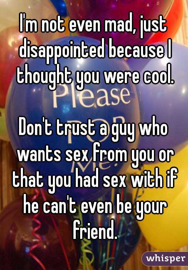 I'm not even mad, just disappointed because I thought you were cool.

Don't trust a guy who wants sex from you or that you had sex with if he can't even be your friend.