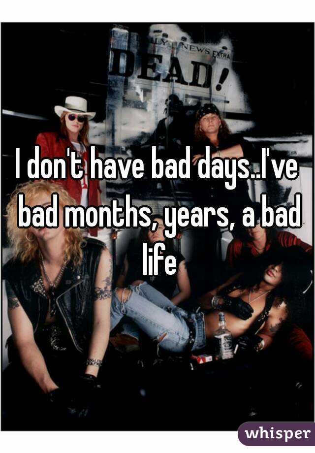 I don't have bad days..I've bad months, years, a bad life