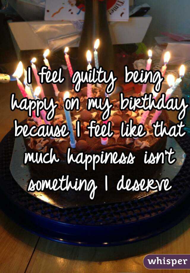 I feel guilty being happy on my birthday because I feel like that much happiness isn't something I deserve