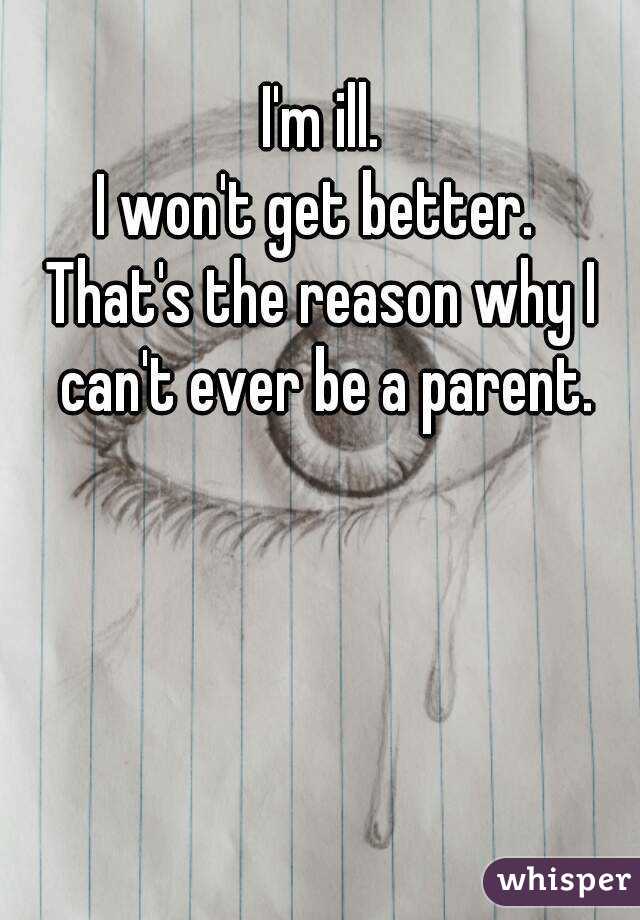 I'm ill.
I won't get better. 
That's the reason why I can't ever be a parent.