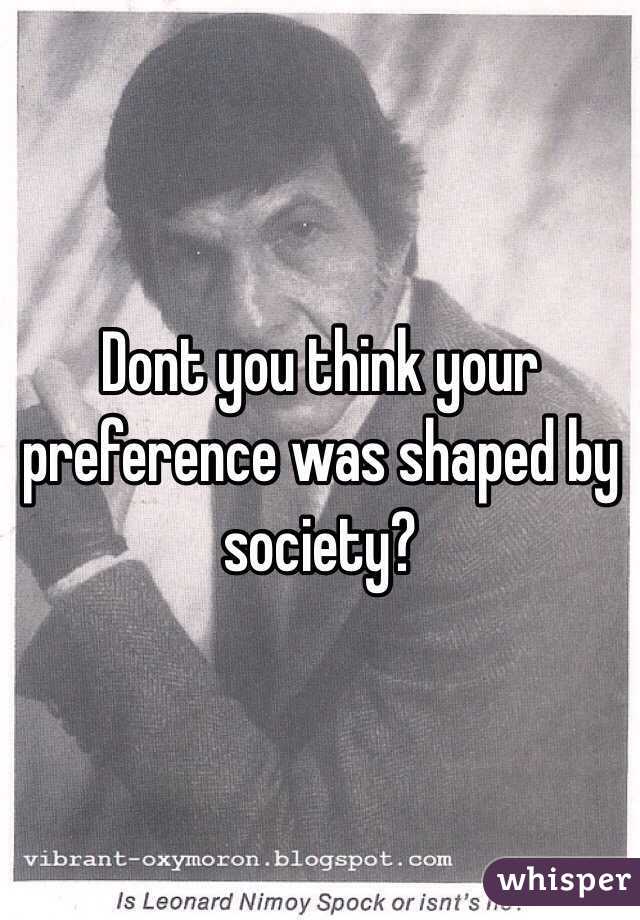 Dont you think your preference was shaped by society?