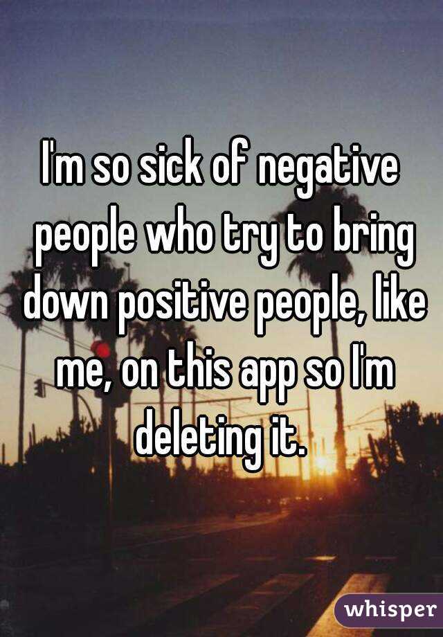 I'm so sick of negative people who try to bring down positive people, like me, on this app so I'm deleting it. 