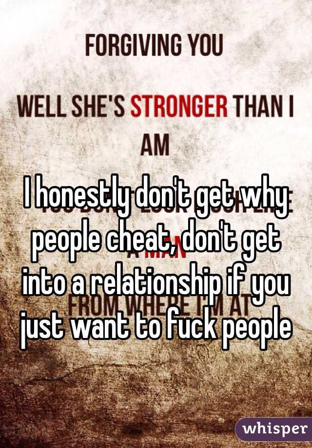 I honestly don't get why people cheat, don't get into a relationship if you just want to fuck people 