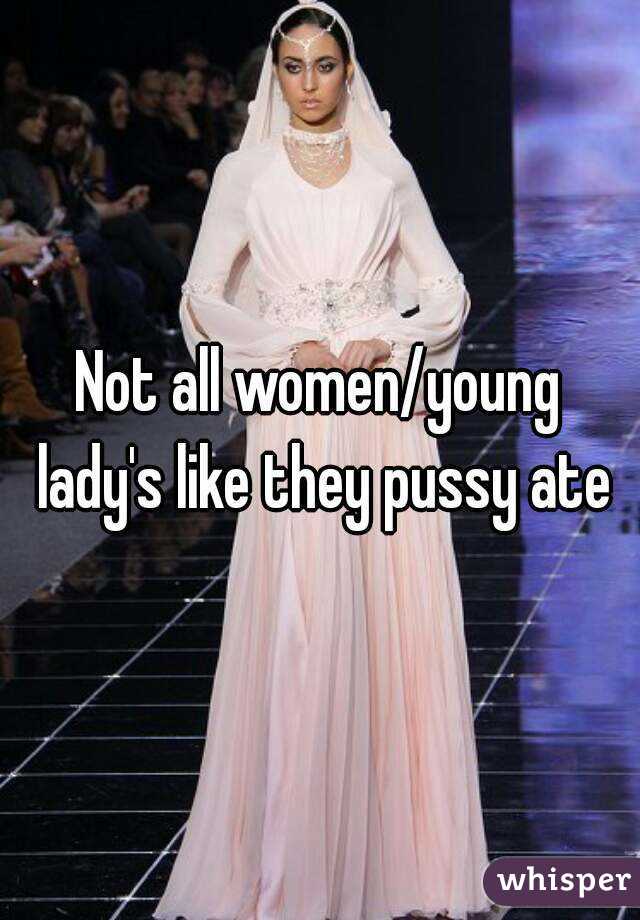 Not all women/young lady's like they pussy ate