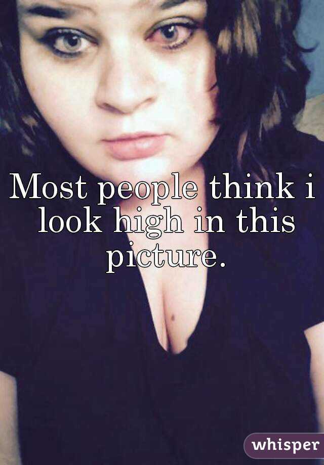 Most people think i look high in this picture.