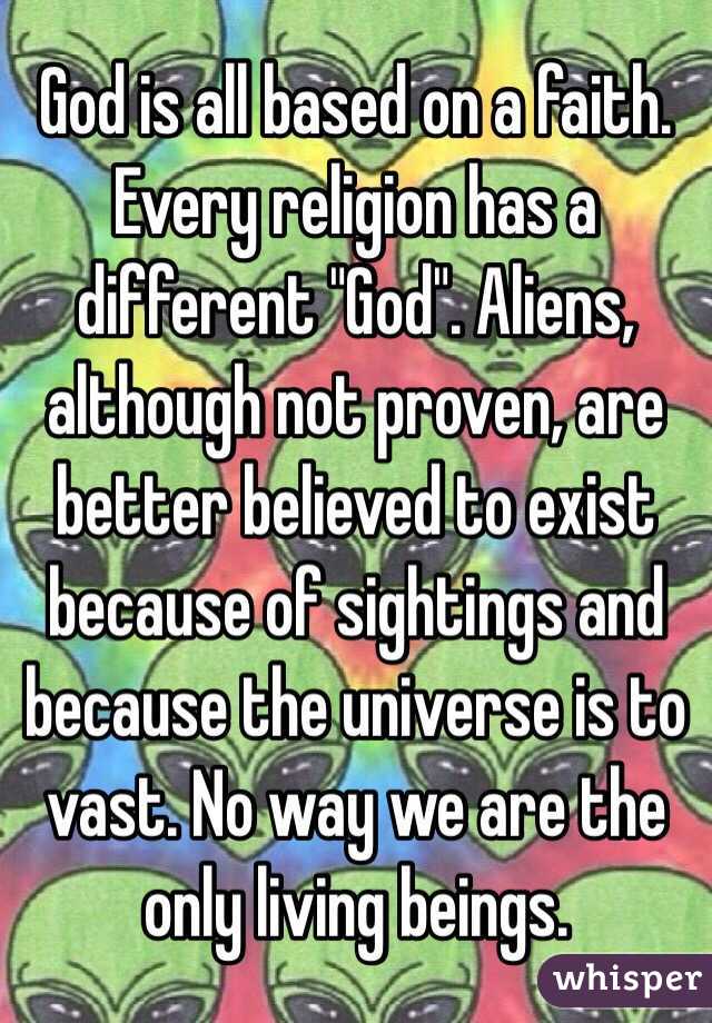 God is all based on a faith.  Every religion has a different "God". Aliens, although not proven, are better believed to exist because of sightings and because the universe is to vast. No way we are the only living beings.