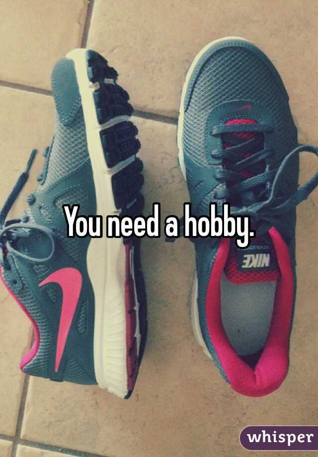 You need a hobby.