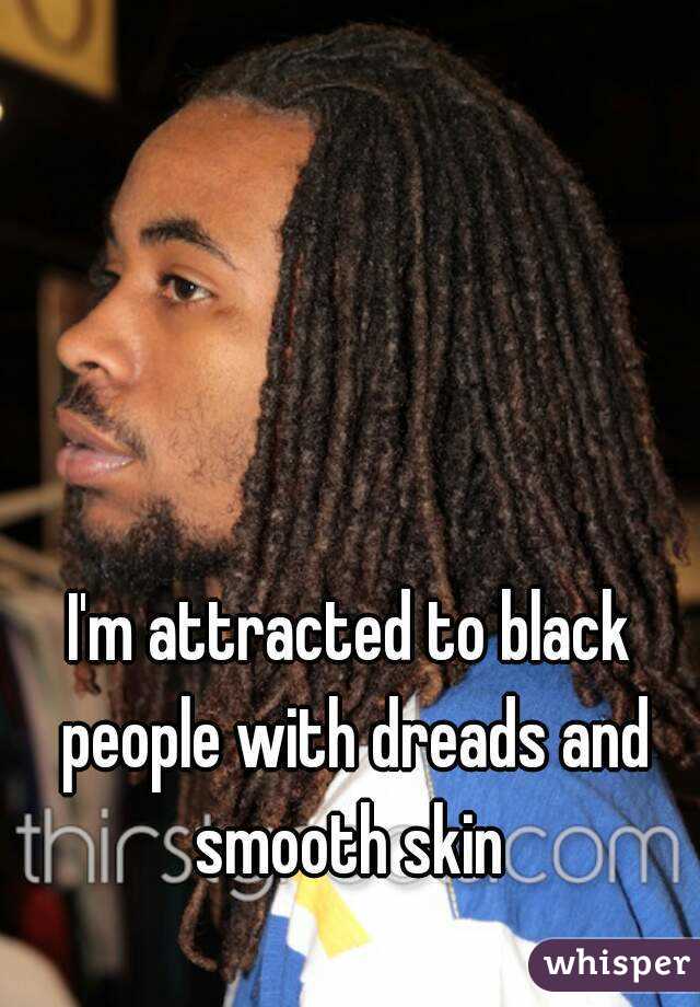 I'm attracted to black people with dreads and smooth skin 