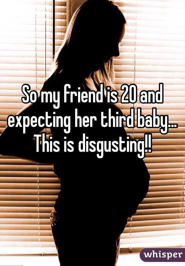 So my friend is 20 and expecting her third baby... This is disgusting!! 