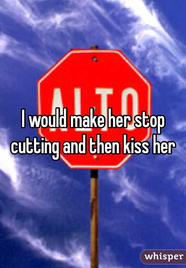 I would make her stop cutting and then kiss her 