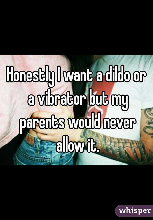 Honestly I want a dildo or a vibrator but my parents would never allow it.
