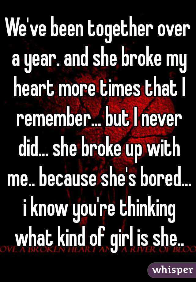 We've been together over a year. and she broke my heart more times that I remember... but I never did... she broke up with me.. because she's bored... i know you're thinking what kind of girl is she..