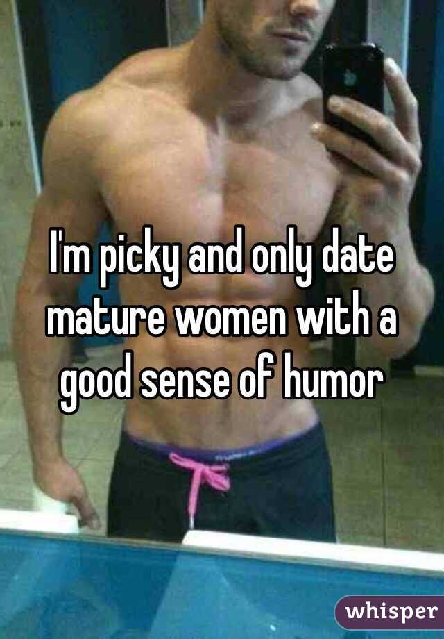 I'm picky and only date mature women with a good sense of humor
