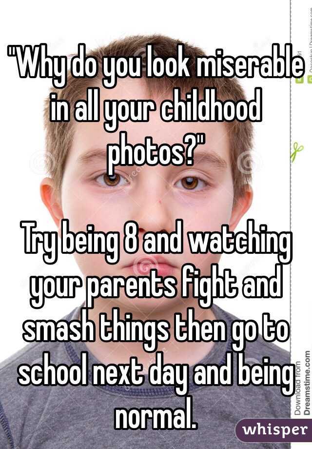 "Why do you look miserable in all your childhood photos?"

Try being 8 and watching your parents fight and smash things then go to school next day and being normal. 