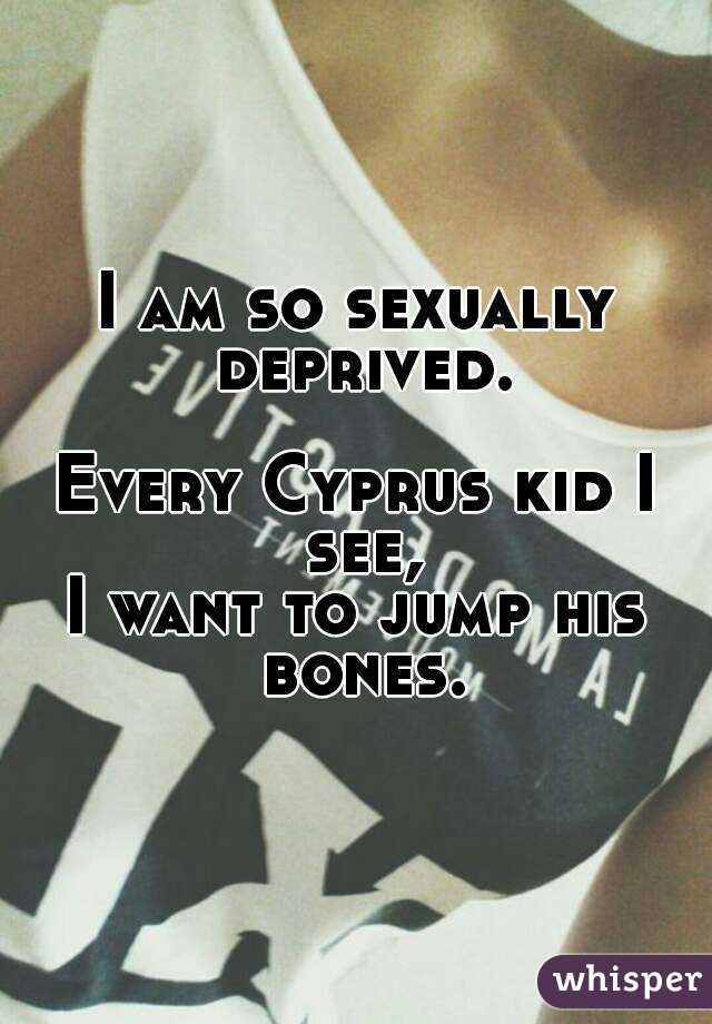 I am so sexually deprived.

Every Cyprus kid I see,
I want to jump his bones.