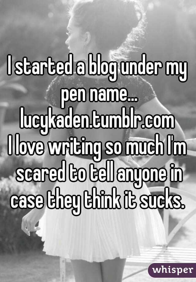 I started a blog under my pen name... lucykaden.tumblr.com 
I love writing so much I'm scared to tell anyone in case they think it sucks. 