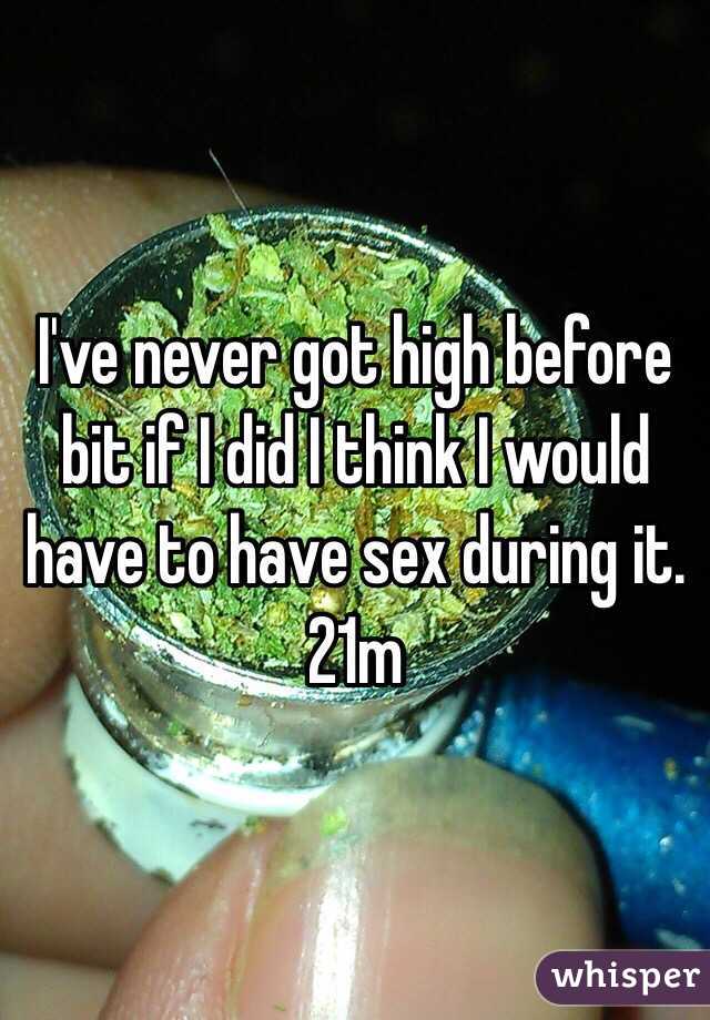 I've never got high before bit if I did I think I would have to have sex during it.  21m