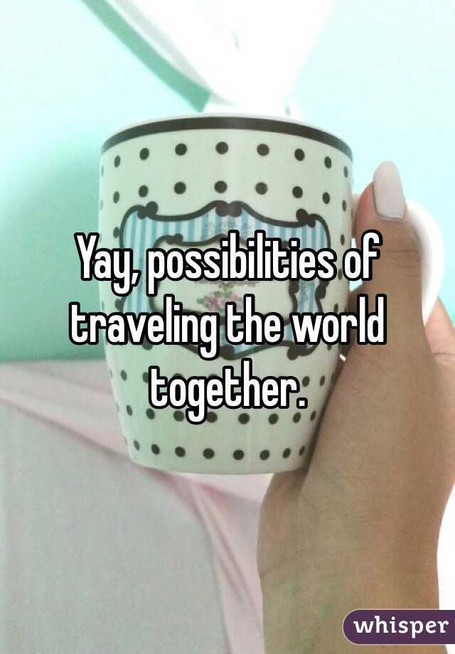 Yay, possibilities of traveling the world together. 