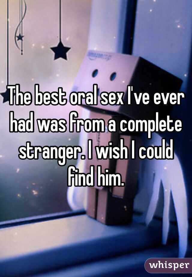 The best oral sex I've ever had was from a complete stranger. I wish I could find him. 