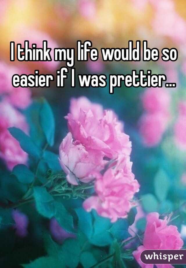 I think my life would be so easier if I was prettier...