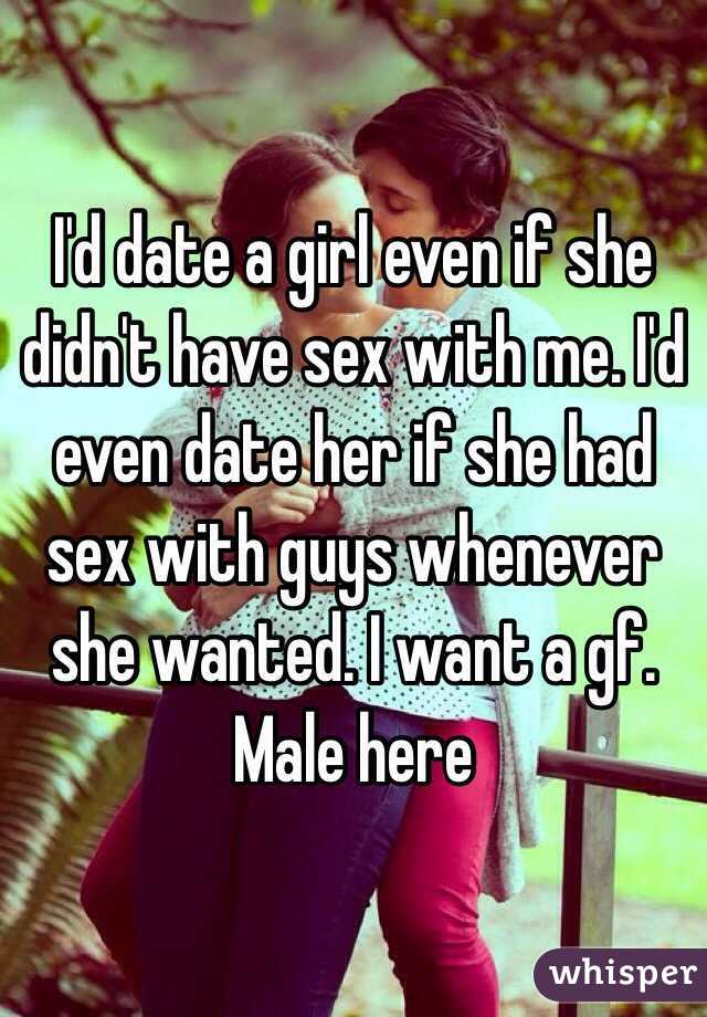 I'd date a girl even if she didn't have sex with me. I'd even date her if she had sex with guys whenever she wanted. I want a gf. Male here 
