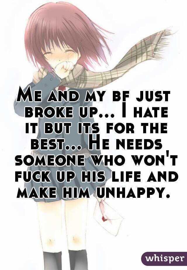 Me and my bf just broke up... I hate it but its for the best... He needs someone who won't fuck up his life and make him unhappy. 