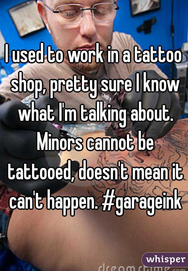 I used to work in a tattoo shop, pretty sure I know what I'm talking about. Minors cannot be tattooed, doesn't mean it can't happen. #garageink
