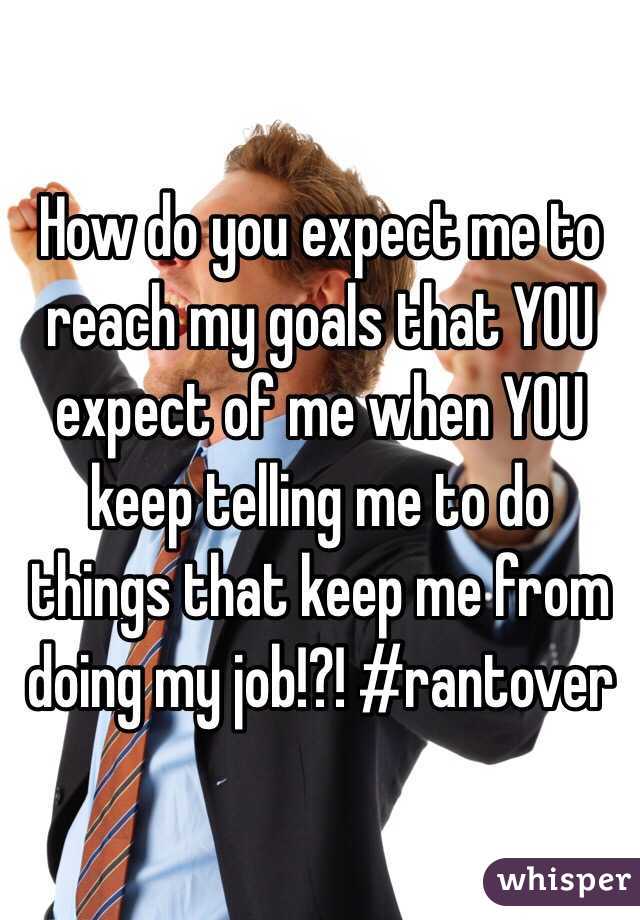 How do you expect me to reach my goals that YOU expect of me when YOU keep telling me to do things that keep me from doing my job!?! #rantover