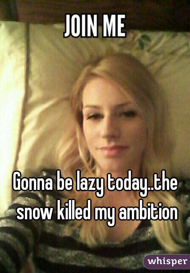 Gonna be lazy today..the snow killed my ambition