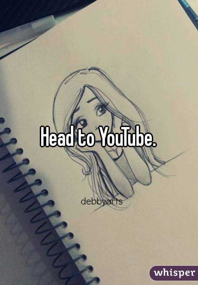 Head to YouTube.