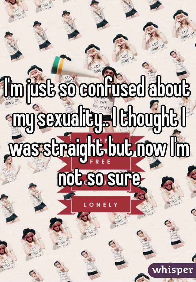 I'm just so confused about my sexuality.. I thought I was straight but now I'm not so sure