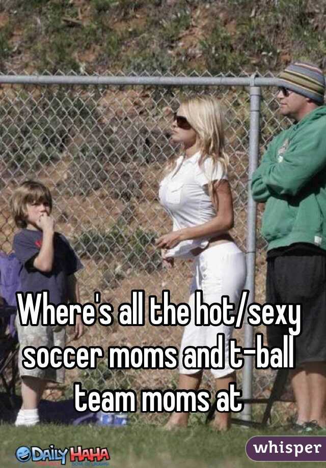 Where's all the hot/sexy soccer moms and t-ball team moms at