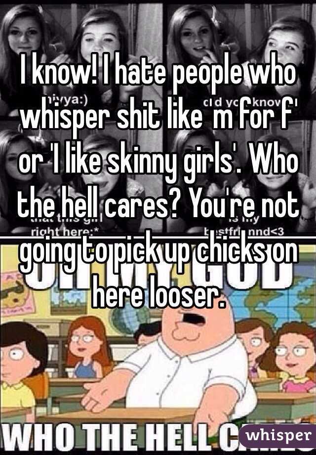 I know! I hate people who whisper shit like 'm for f' or 'I like skinny girls'. Who the hell cares? You're not going to pick up chicks on here looser.