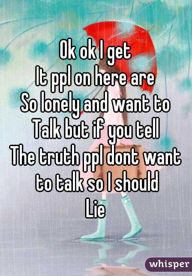 Ok ok I get
It ppl on here are
So lonely and want to
Talk but if you tell
The truth ppl dont want to talk so I should
Lie