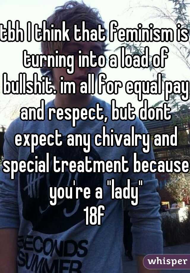 tbh I think that feminism is turning into a load of bullshit. im all for equal pay and respect, but dont expect any chivalry and special treatment because you're a "lady"
18f